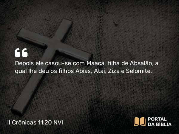 II Crônicas 11:20-21 NVI - Depois ele casou-se com Maaca, filha de Absalão, a qual lhe deu os filhos Abias, Atai, Ziza e Selomite.