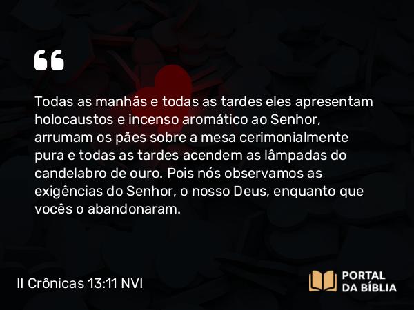 II Crônicas 13:11 NVI - Todas as manhãs e todas as tardes eles apresentam holocaustos e incenso aromático ao Senhor, arrumam os pães sobre a mesa cerimonialmente pura e todas as tardes acendem as lâmpadas do candelabro de ouro. Pois nós observamos as exigências do Senhor, o nosso Deus, enquanto que vocês o abandonaram.