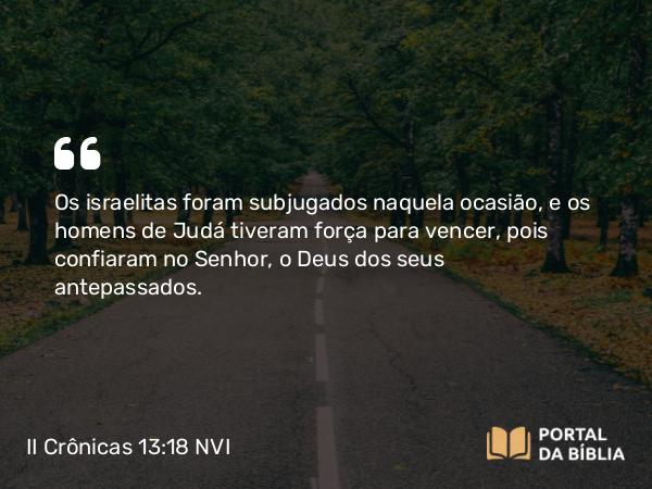 II Crônicas 13:18 NVI - Os israelitas foram subjugados naquela ocasião, e os homens de Judá tiveram força para vencer, pois confiaram no Senhor, o Deus dos seus antepassados.