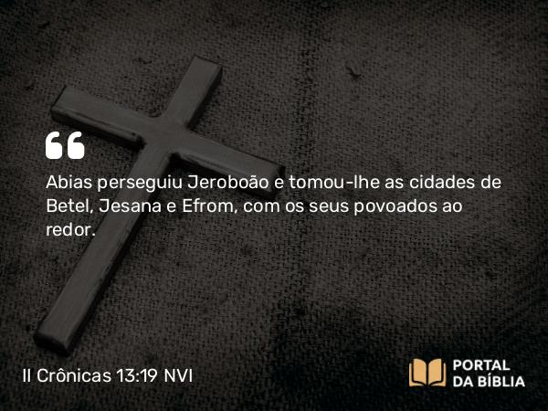 II Crônicas 13:19 NVI - Abias perseguiu Jeroboão e tomou-lhe as cidades de Betel, Jesana e Efrom, com os seus povoados ao redor.