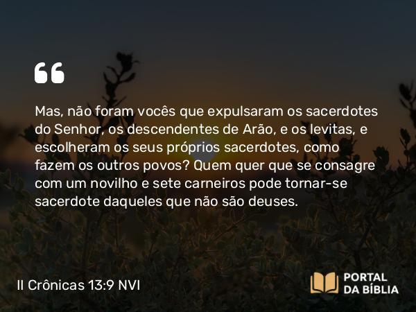 II Crônicas 13:9 NVI - Mas, não foram vocês que expulsaram os sacerdotes do Senhor, os descendentes de Arão, e os levitas, e escolheram os seus próprios sacerdotes, como fazem os outros povos? Quem quer que se consagre com um novilho e sete carneiros pode tornar-se sacerdote daqueles que não são deuses.