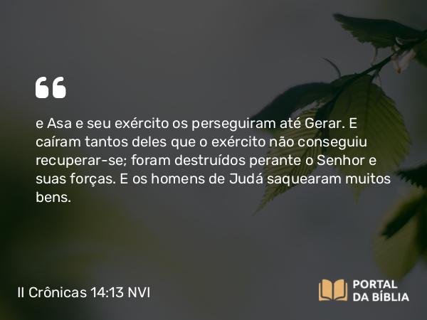 II Crônicas 14:13 NVI - e Asa e seu exército os perseguiram até Gerar. E caíram tantos deles que o exército não conseguiu recuperar-se; foram destruídos perante o Senhor e suas forças. E os homens de Judá saquearam muitos bens.