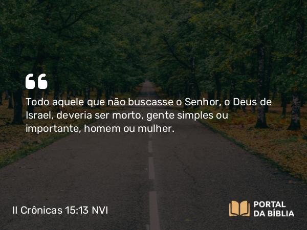 II Crônicas 15:13 NVI - Todo aquele que não buscasse o Senhor, o Deus de Israel, deveria ser morto, gente simples ou importante, homem ou mulher.