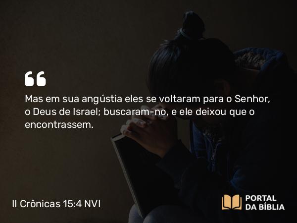 II Crônicas 15:4 NVI - Mas em sua angústia eles se voltaram para o Senhor, o Deus de Israel; buscaram-no, e ele deixou que o encontrassem.