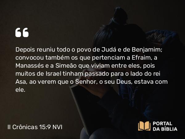 II Crônicas 15:9 NVI - Depois reuniu todo o povo de Judá e de Benjamim; convocou também os que pertenciam a Efraim, a Manassés e a Simeão que viviam entre eles, pois muitos de Israel tinham passado para o lado do rei Asa, ao verem que o Senhor, o seu Deus, estava com ele.