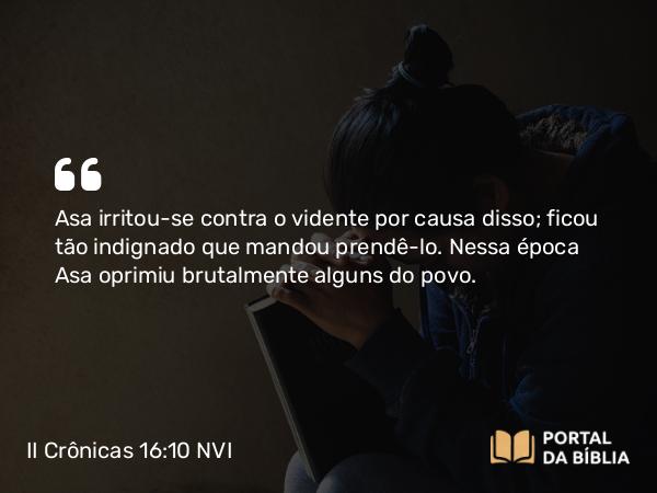 II Crônicas 16:10 NVI - Asa irritou-se contra o vidente por causa disso; ficou tão indignado que mandou prendê-lo. Nessa época Asa oprimiu brutalmente alguns do povo.