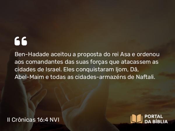 II Crônicas 16:4 NVI - Ben-Hadade aceitou a proposta do rei Asa e ordenou aos comandantes das suas forças que atacassem as cidades de Israel. Eles conquistaram Ijom, Dã, Abel-Maim e todas as cidades-armazéns de Naftali.