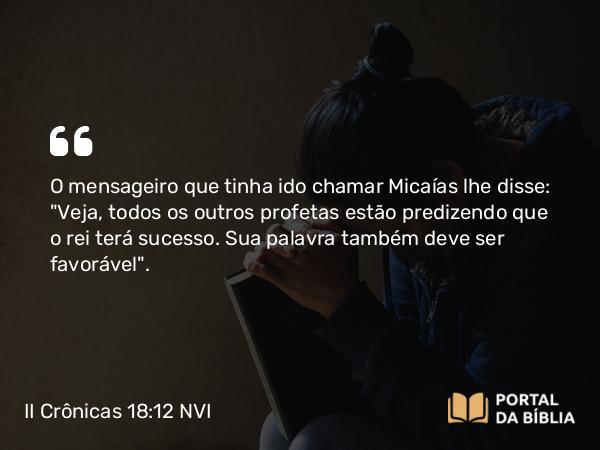 II Crônicas 18:12 NVI - O mensageiro que tinha ido chamar Micaías lhe disse: 