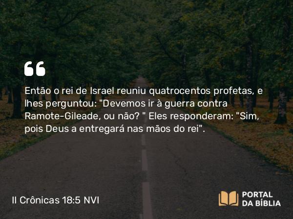 II Crônicas 18:5 NVI - Então o rei de Israel reuniu quatrocentos profetas, e lhes perguntou: 