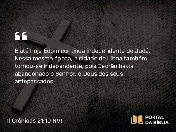 II Crônicas 21:10 NVI - E até hoje Edom continua independente de Judá. Nessa mesma época, a cidade de Libna também tornou-se independente, pois Jeorão havia abandonado o Senhor, o Deus dos seus antepassados.