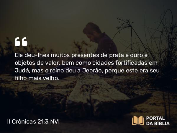 II Crônicas 21:3 NVI - Ele deu-lhes muitos presentes de prata e ouro e objetos de valor, bem como cidades fortificadas em Judá, mas o reino deu a Jeorão, porque este era seu filho mais velho.