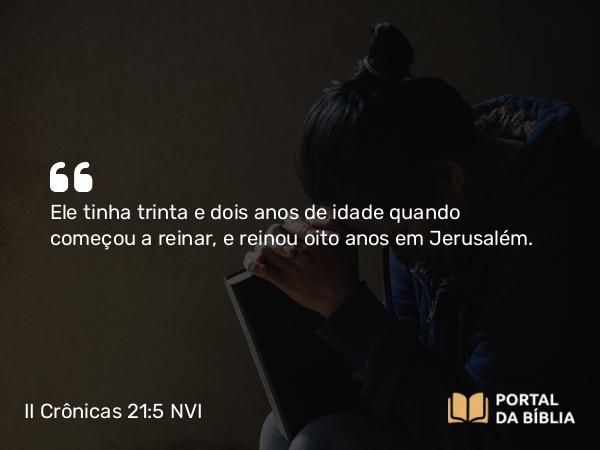 II Crônicas 21:5 NVI - Ele tinha trinta e dois anos de idade quando começou a reinar, e reinou oito anos em Jerusalém.