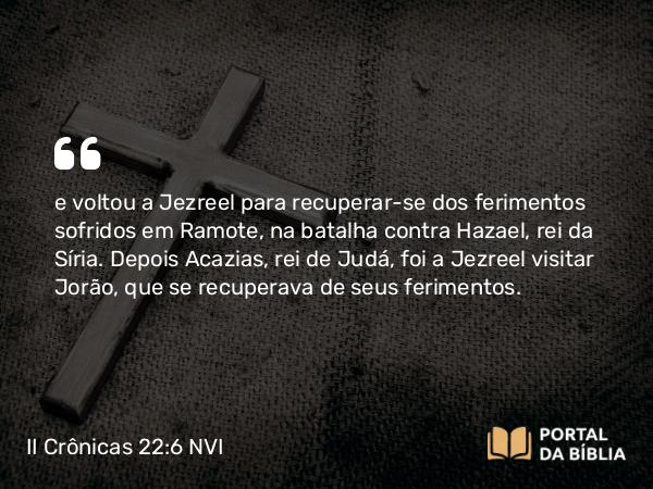 II Crônicas 22:6-7 NVI - e voltou a Jezreel para recuperar-se dos ferimentos sofridos em Ramote, na batalha contra Hazael, rei da Síria. Depois Acazias, rei de Judá, foi a Jezreel visitar Jorão, que se recuperava de seus ferimentos.