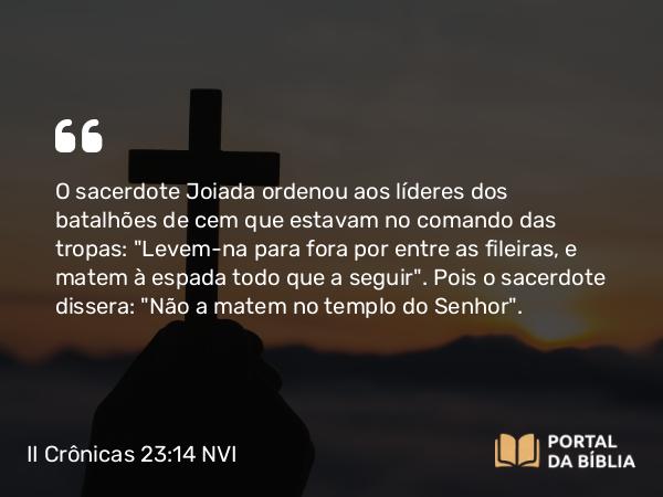 II Crônicas 23:14 NVI - O sacerdote Joiada ordenou aos líderes dos batalhões de cem que estavam no comando das tropas: 