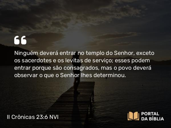 II Crônicas 23:6 NVI - Ninguém deverá entrar no templo do Senhor, exceto os sacerdotes e os levitas de serviço; esses podem entrar porque são consagrados, mas o povo deverá observar o que o Senhor lhes determinou.