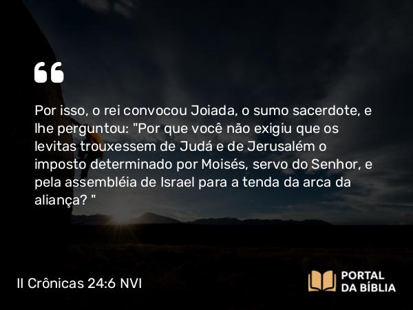 II Crônicas 24:6 NVI - Por isso, o rei convocou Joiada, o sumo sacerdote, e lhe perguntou: 