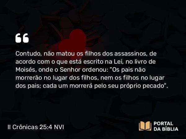 II Crônicas 25:4 NVI - Contudo, não matou os filhos dos assassinos, de acordo com o que está escrito na Lei, no livro de Moisés, onde o Senhor ordenou: 