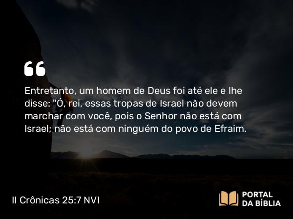 II Crônicas 25:7 NVI - Entretanto, um homem de Deus foi até ele e lhe disse: 