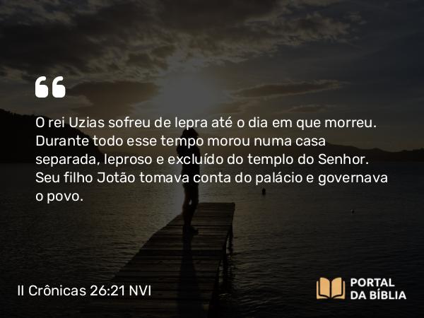 II Crônicas 26:21 NVI - O rei Uzias sofreu de lepra até o dia em que morreu. Durante todo esse tempo morou numa casa separada, leproso e excluído do templo do Senhor. Seu filho Jotão tomava conta do palácio e governava o povo.