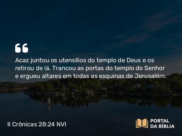 II Crônicas 28:24 NVI - Acaz juntou os utensílios do templo de Deus e os retirou de lá. Trancou as portas do templo do Senhor e ergueu altares em todas as esquinas de Jerusalém.