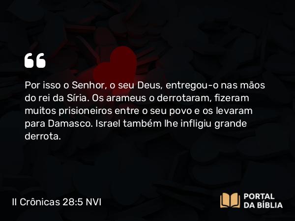 II Crônicas 28:5 NVI - Por isso o Senhor, o seu Deus, entregou-o nas mãos do rei da Síria. Os arameus o derrotaram, fizeram muitos prisioneiros entre o seu povo e os levaram para Damasco. Israel também lhe infligiu grande derrota.