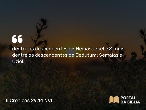 II Crônicas 29:14 NVI - dentre os descendentes de Hemã: Jeuel e Simei; dentre os descendentes de Jedutum: Semaías e Uziel.