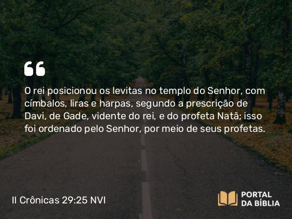 II Crônicas 29:25 NVI - O rei posicionou os levitas no templo do Senhor, com címbalos, liras e harpas, segundo a prescrição de Davi, de Gade, vidente do rei, e do profeta Natã; isso foi ordenado pelo Senhor, por meio de seus profetas.