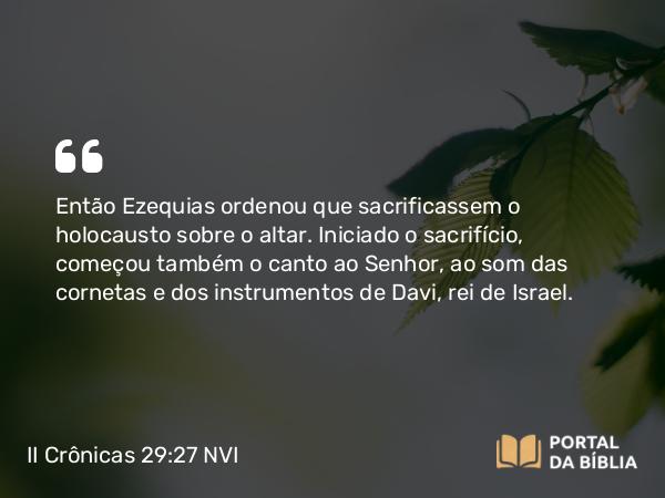 II Crônicas 29:27 NVI - Então Ezequias ordenou que sacrificassem o holocausto sobre o altar. Iniciado o sacrifício, começou também o canto ao Senhor, ao som das cornetas e dos instrumentos de Davi, rei de Israel.