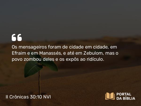 II Crônicas 30:10 NVI - Os mensageiros foram de cidade em cidade, em Efraim e em Manassés, e até em Zebulom, mas o povo zombou deles e os expôs ao ridículo.