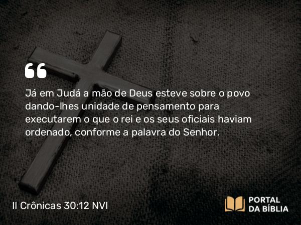 II Crônicas 30:12 NVI - Já em Judá a mão de Deus esteve sobre o povo dando-lhes unidade de pensamento para executarem o que o rei e os seus oficiais haviam ordenado, conforme a palavra do Senhor.