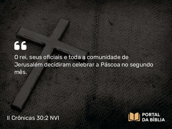 II Crônicas 30:2 NVI - O rei, seus oficiais e toda a comunidade de Jerusalém decidiram celebrar a Páscoa no segundo mês.