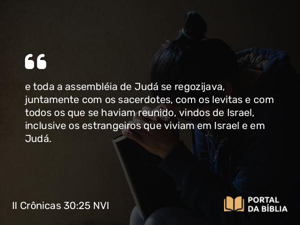 II Crônicas 30:25 NVI - e toda a assembléia de Judá se regozijava, juntamente com os sacerdotes, com os levitas e com todos os que se haviam reunido, vindos de Israel, inclusive os estrangeiros que viviam em Israel e em Judá.