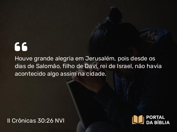 II Crônicas 30:26 NVI - Houve grande alegria em Jerusalém, pois desde os dias de Salomão, filho de Davi, rei de Israel, não havia acontecido algo assim na cidade.