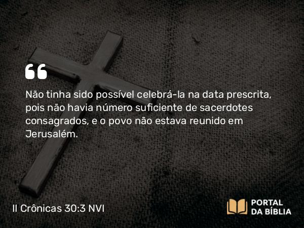 II Crônicas 30:3 NVI - Não tinha sido possível celebrá-la na data prescrita, pois não havia número suficiente de sacerdotes consagrados, e o povo não estava reunido em Jerusalém.