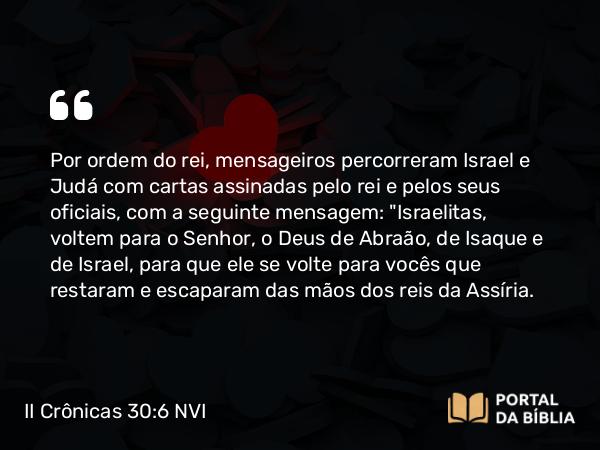 II Crônicas 30:6 NVI - Por ordem do rei, mensageiros percorreram Israel e Judá com cartas assinadas pelo rei e pelos seus oficiais, com a seguinte mensagem: 