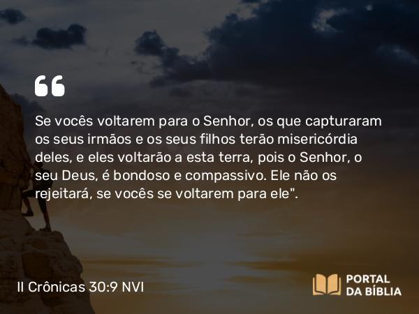 II Crônicas 30:9 NVI - Se vocês voltarem para o Senhor, os que capturaram os seus irmãos e os seus filhos terão misericórdia deles, e eles voltarão a esta terra, pois o Senhor, o seu Deus, é bondoso e compassivo. Ele não os rejeitará, se vocês se voltarem para ele