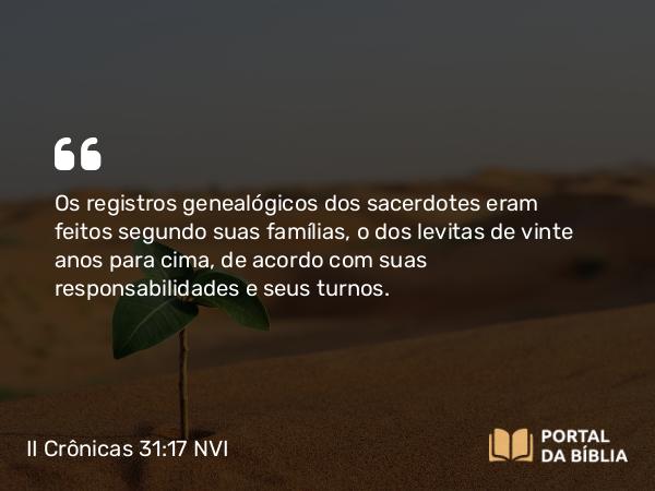 II Crônicas 31:17 NVI - Os registros genealógicos dos sacerdotes eram feitos segundo suas famílias, o dos levitas de vinte anos para cima, de acordo com suas responsabilidades e seus turnos.