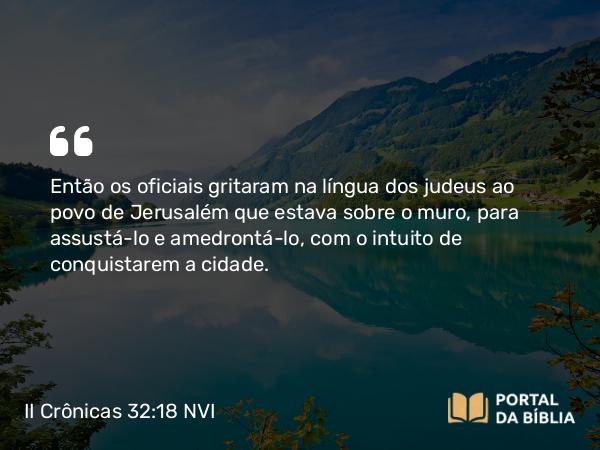 II Crônicas 32:18 NVI - Então os oficiais gritaram na língua dos judeus ao povo de Jerusalém que estava sobre o muro, para assustá-lo e amedrontá-lo, com o intuito de conquistarem a cidade.