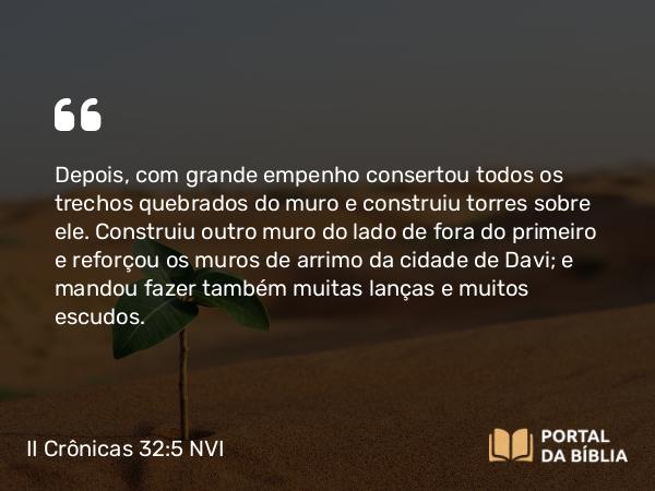 II Crônicas 32:5 NVI - Depois, com grande empenho consertou todos os trechos quebrados do muro e construiu torres sobre ele. Construiu outro muro do lado de fora do primeiro e reforçou os muros de arrimo da cidade de Davi; e mandou fazer também muitas lanças e muitos escudos.