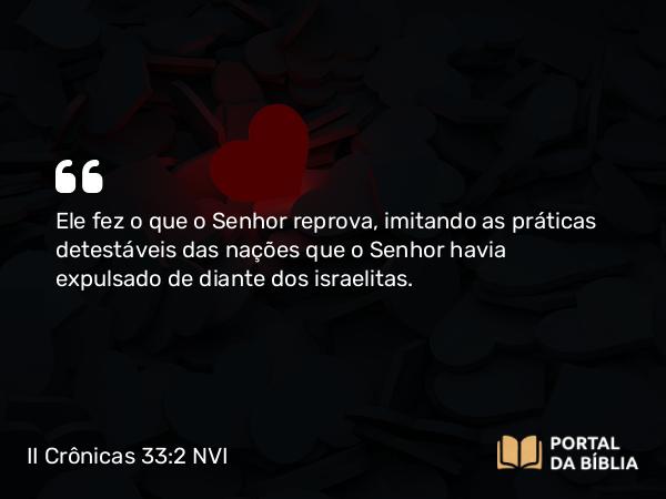 II Crônicas 33:2 NVI - Ele fez o que o Senhor reprova, imitando as práticas detestáveis das nações que o Senhor havia expulsado de diante dos israelitas.