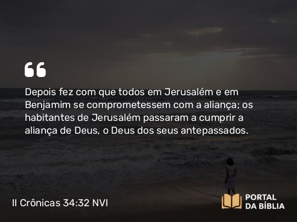 II Crônicas 34:32 NVI - Depois fez com que todos em Jerusalém e em Benjamim se comprometessem com a aliança; os habitantes de Jerusalém passaram a cumprir a aliança de Deus, o Deus dos seus antepassados.