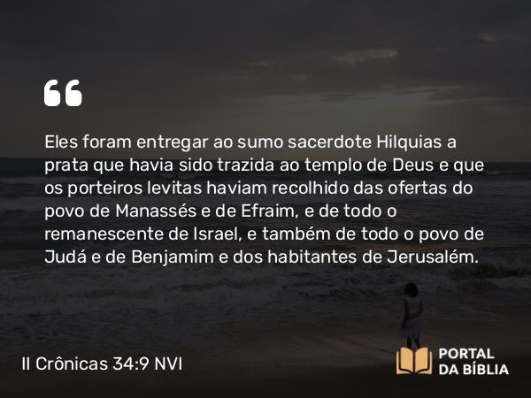 II Crônicas 34:9 NVI - Eles foram entregar ao sumo sacerdote Hilquias a prata que havia sido trazida ao templo de Deus e que os porteiros levitas haviam recolhido das ofertas do povo de Manassés e de Efraim, e de todo o remanescente de Israel, e também de todo o povo de Judá e de Benjamim e dos habitantes de Jerusalém.