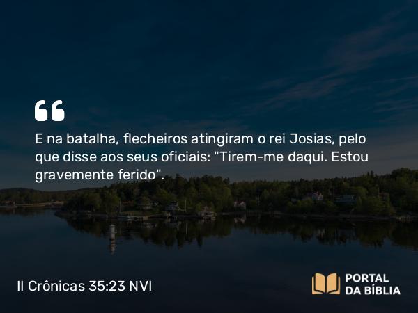 II Crônicas 35:23 NVI - E na batalha, flecheiros atingiram o rei Josias, pelo que disse aos seus oficiais: 