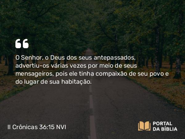 II Crônicas 36:15 NVI - O Senhor, o Deus dos seus antepassados, advertiu-os várias vezes por meio de seus mensageiros, pois ele tinha compaixão de seu povo e do lugar de sua habitação.