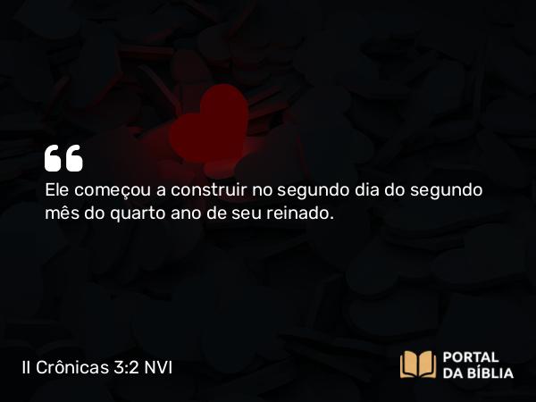 II Crônicas 3:2 NVI - Ele começou a construir no segundo dia do segundo mês do quarto ano de seu reinado.