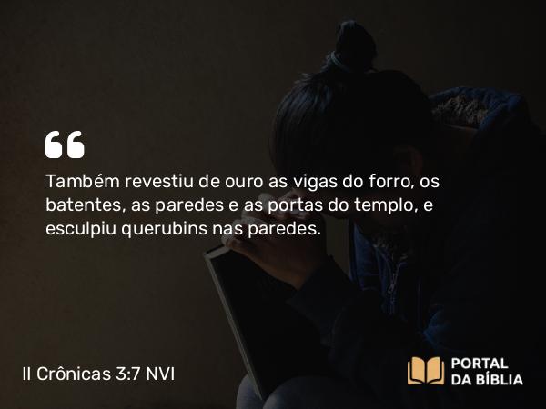 II Crônicas 3:7 NVI - Também revestiu de ouro as vigas do forro, os batentes, as paredes e as portas do templo, e esculpiu querubins nas paredes.