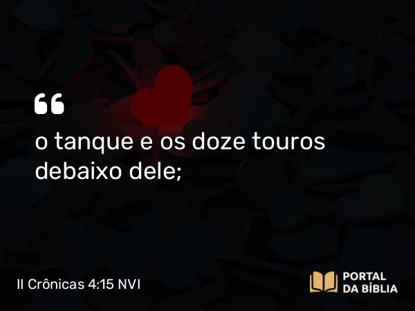 II Crônicas 4:15 NVI - o tanque e os doze touros debaixo dele;