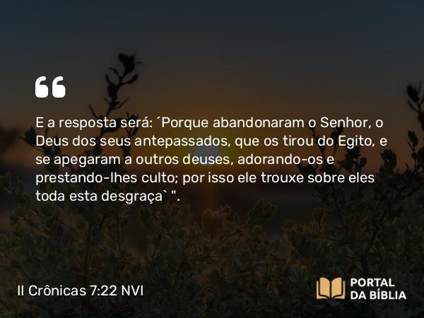 II Crônicas 7:22 NVI - E a resposta será: ´Porque abandonaram o Senhor, o Deus dos seus antepassados, que os tirou do Egito, e se apegaram a outros deuses, adorando-os e prestando-lhes culto; por isso ele trouxe sobre eles toda esta desgraça` 