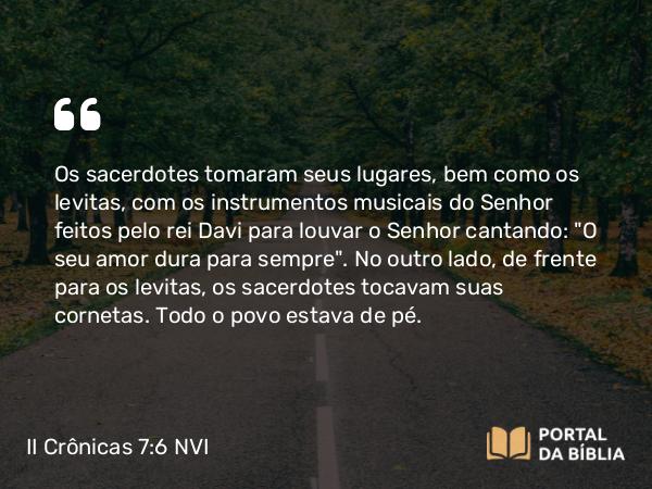 II Crônicas 7:6 NVI - Os sacerdotes tomaram seus lugares, bem como os levitas, com os instrumentos musicais do Senhor feitos pelo rei Davi para louvar o Senhor cantando: 