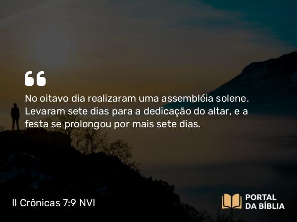 II Crônicas 7:9-10 NVI - No oitavo dia realizaram uma assembléia solene. Levaram sete dias para a dedicação do altar, e a festa se prolongou por mais sete dias.